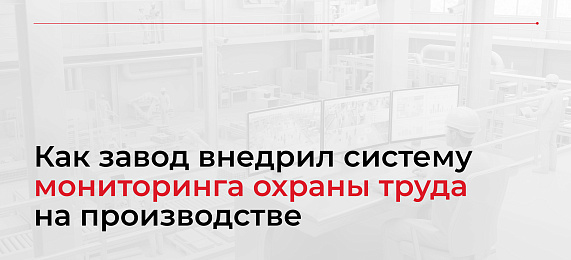 Как завод внедрил систему мониторинга охраны труда на производстве