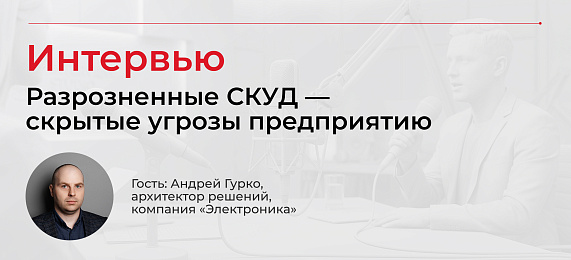 Интервью: «Разрозненные СКУД — скрытые угрозы предприятию»